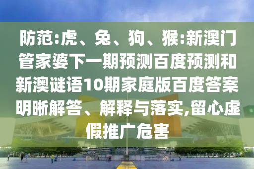 防范:虎、兔、狗、猴:新澳门管家婆下一期预测百度预测和新澳谜语10期家庭版百度答案明晰解答、解释与落实,留心虚假推广危害
