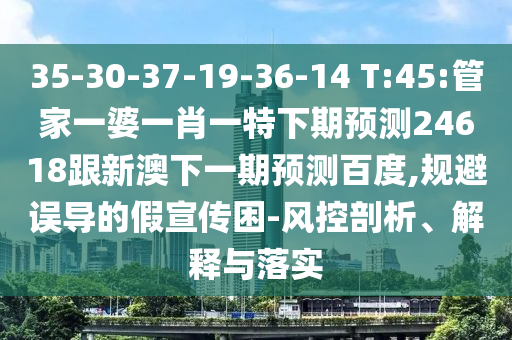 35-30-37-19-36-14 T:45:管家一婆一肖一特下期预测24618跟新澳下一期预测百度,规避误导的假宣传困-风控剖析、解释与落实