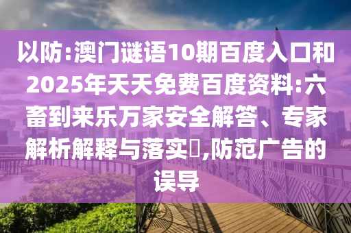 以防:澳门谜语10期百度入口和2025年天天免费百度资料:六畜到来乐万家安全解答、专家解析解释与落实​,防范广告的误导
