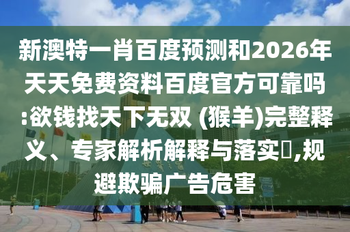 新澳特一肖百度预测和2026年天天免费资料百度官方可靠吗:欲钱找天下无双 (猴羊)完整释义、专家解析解释与落实​,规避欺骗广告危害
