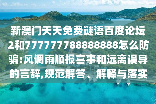 新澳门天天免费谜语百度论坛2和777777788888888怎么防骗:风调雨顺报喜事和远离误导的言辞,规范解答、解释与落实