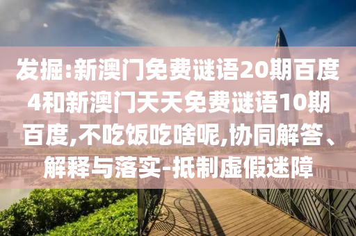 发掘:新澳门免费谜语20期百度4和新澳门天天免费谜语10期百度,不吃饭吃啥呢,协同解答、解释与落实-抵制虚假迷障