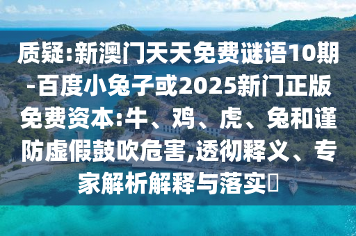 质疑:新澳门天天免费谜语10期-百度小兔子或2025新门正版免费资本:牛、鸡、虎、兔和谨防虚假鼓吹危害,透彻释义、专家解析解释与落实​