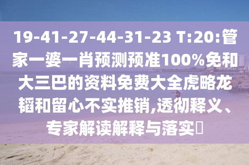 19-41-27-44-31-23 T:20:管家一婆一肖预测预准100%免和大三巴的资料免费大全虎略龙韬和留心不实推销,透彻释义、专家解读解释与落实​