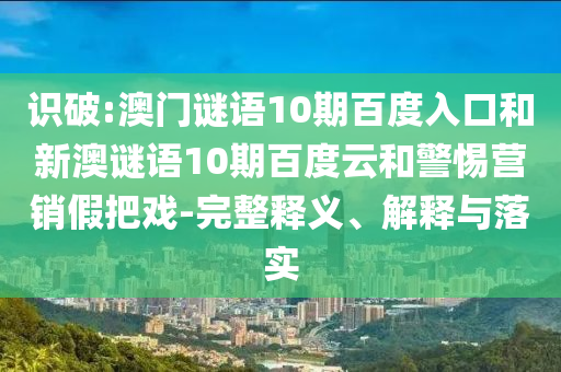 识破:澳门谜语10期百度入口和新澳谜语10期百度云和警惕营销假把戏-完整释义、解释与落实