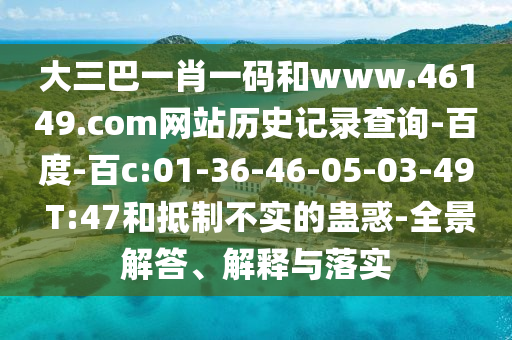 大三巴一肖一码和www.46149.com网站历史记录查询-百度-百c:01-36-46-05-03-49 T:47和抵制不实的蛊惑-全景解答、解释与落实