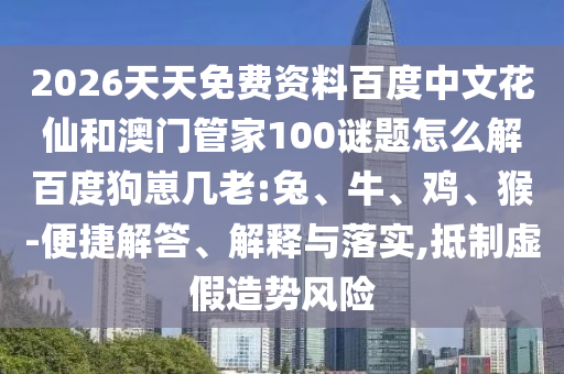 2026天天免费资料百度中文花仙和澳门管家100谜题怎么解百度狗崽几老:兔、牛、鸡、猴-便捷解答、解释与落实,抵制虚假造势风险