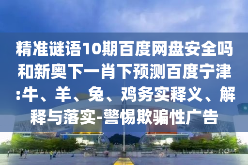 精准谜语10期百度网盘安全吗和新奥下一肖下预测百度宁津:牛、羊、兔、鸡务实释义、解释与落实-警惕欺骗性广告