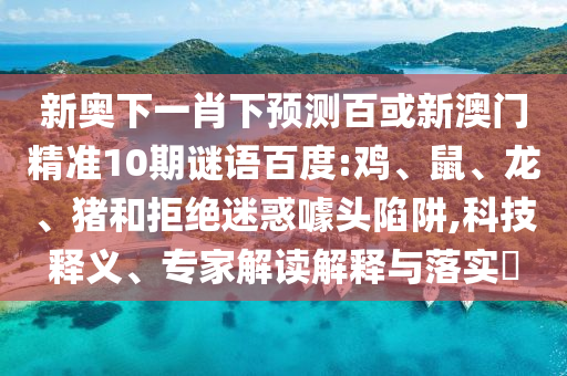 新奥下一肖下预测百或新澳门精准10期谜语百度:鸡、鼠、龙、猪和拒绝迷惑噱头陷阱,科技释义、专家解读解释与落实​