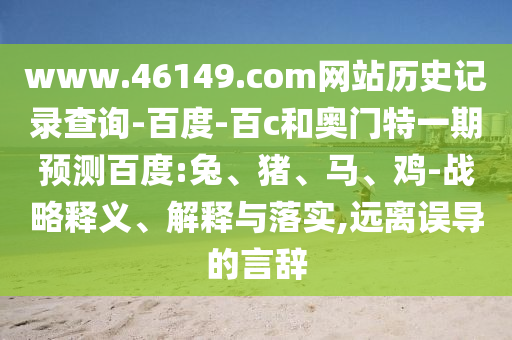 www.46149.com网站历史记录查询-百度-百c和奥门特一期预测百度:兔、猪、马、鸡-战略释义、解释与落实,远离误导的言辞