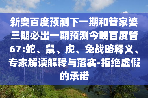 新奥百度预测下一期和管家婆三期必出一期预测今晚百度管67:蛇、鼠、虎、兔战略释义、专家解读解释与落实-拒绝虚假的承诺
