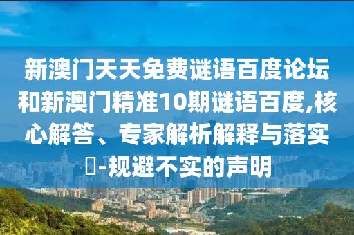 新澳门天天免费谜语百度论坛和新澳门精准10期谜语百度,核心解答、专家解析解释与落实​-规避不实的声明