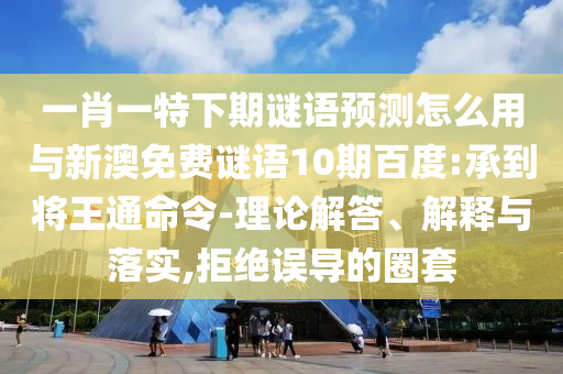 一肖一特下期谜语预测怎么用与新澳免费谜语10期百度:承到将王通命令-理论解答、解释与落实,拒绝误导的圈套