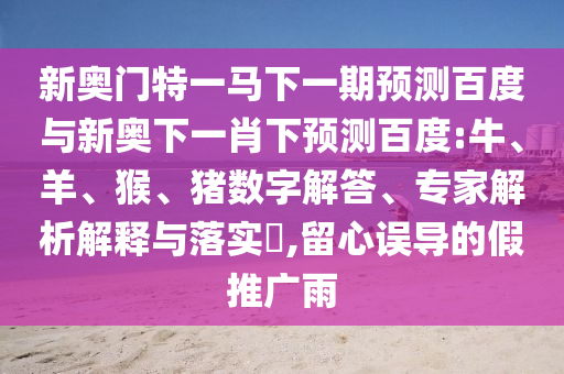 新奥门特一马下一期预测百度与新奥下一肖下预测百度:牛、羊、猴、猪数字解答、专家解析解释与落实​,留心误导的假推广雨