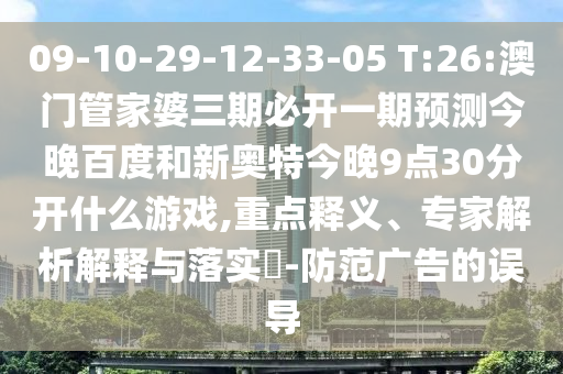 09-10-29-12-33-05 T:26:澳门管家婆三期必开一期预测今晚百度和新奥特今晚9点30分开什么游戏,重点释义、专家解析解释与落实-防范广告的误导