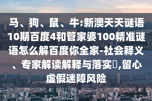 马、狗、鼠、牛:新澳天天谜语10期百度4和管家婆100精准谜语怎么解百度你全家-社会释义、专家解读解释与落实​,留心虚假迷障风险