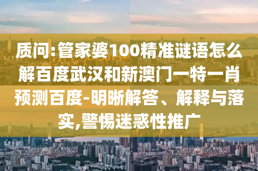 质问:管家婆100精准谜语怎么解百度武汉和新澳门一特一肖预测百度-明晰解答、解释与落实,警惕迷惑性推广