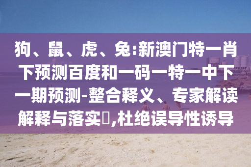 狗、鼠、虎、兔:新澳门特一肖下预测百度和一码一特一中下一期预测-整合释义、专家解读解释与落实​,杜绝误导性诱导