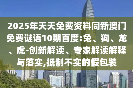 2025年天天免费资料同新澳门免费谜语10期百度:兔、狗、龙、虎-创新解读、专家解读解释与落实,抵制不实的假包装