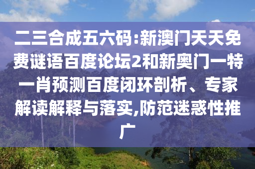 二三合成五六码:新澳门天天免费谜语百度论坛2和新奥门一特一肖预测百度闭环剖析、专家解读解释与落实,防范迷惑性推广