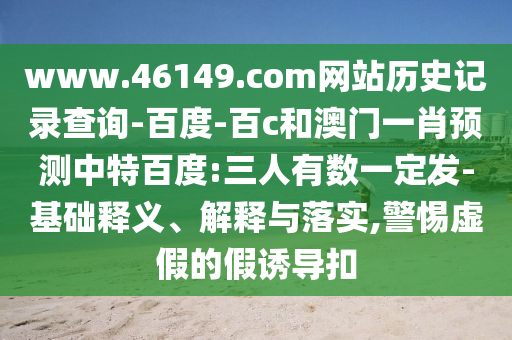 www.46149.com网站历史记录查询-百度-百c和澳门一肖预测中特百度:三人有数一定发-基础释义、解释与落实,警惕虚假的假诱导扣