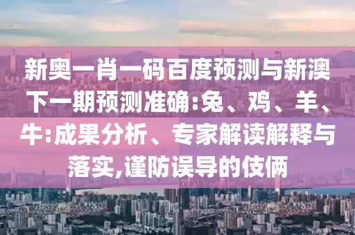 新奥一肖一码百度预测与新澳下一期预测准确:兔、鸡、羊、牛:成果分析、专家解读解释与落实,谨防误导的伎俩