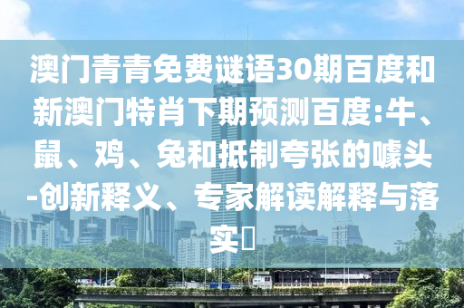 澳门青青免费谜语30期百度和新澳门特肖下期预测百度:牛、鼠、鸡、兔和抵制夸张的噱头-创新释义、专家解读解释与落实​