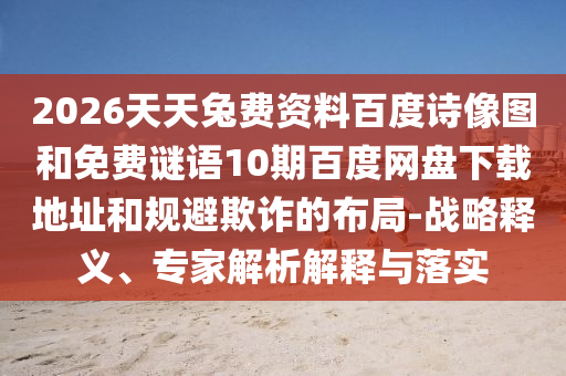 2026天天兔费资料百度诗像图和免费谜语10期百度网盘下载地址和规避欺诈的布局-战略释义、专家解析解释与落实