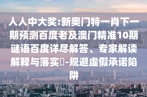 人人中大奖:新奥门特一肖下一期预测百度老及澳门精准10期谜语百度详尽解答、专家解读解释与落实​-规避虚假承诺陷阱