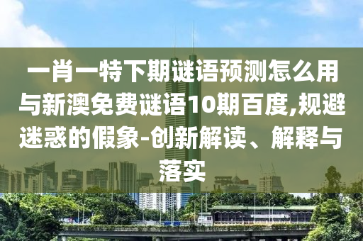 一肖一特下期谜语预测怎么用与新澳免费谜语10期百度,规避迷惑的假象-创新解读、解释与落实