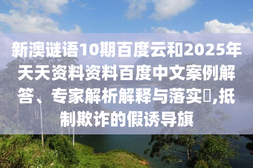 新澳谜语10期百度云和2025年天天资料资料百度中文案例解答、专家解析解释与落实​,抵制欺诈的假诱导旗