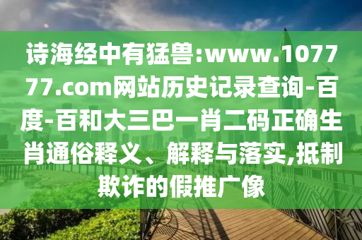 诗海经中有猛兽:www.107777.com网站历史记录查询-百度-百和大三巴一肖二码正确生肖通俗释义、解释与落实,抵制欺诈的假推广像