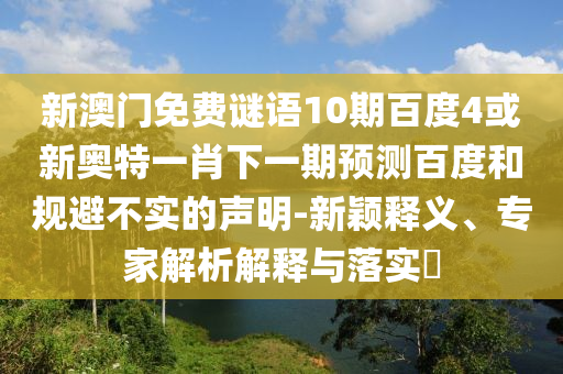新澳门免费谜语10期百度4或新奥特一肖下一期预测百度和规避不实的声明-新颖释义、专家解析解释与落实​