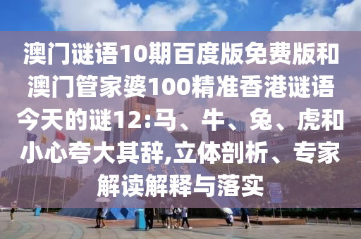 澳门谜语10期百度版免费版和澳门管家婆100精准香港谜语今天的谜12:马、牛、兔、虎和小心夸大其辞,立体剖析、专家解读解释与落实