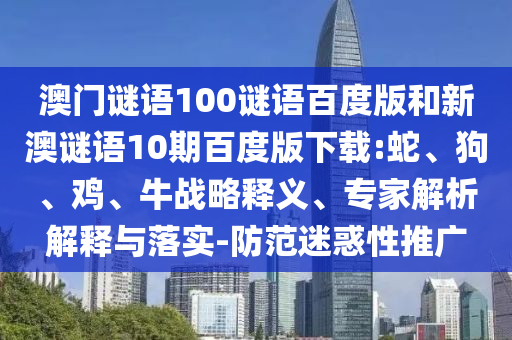 澳门谜语100谜语百度版和新澳谜语10期百度版下载:蛇、狗、鸡、牛战略释义、专家解析解释与落实-防范迷惑性推广