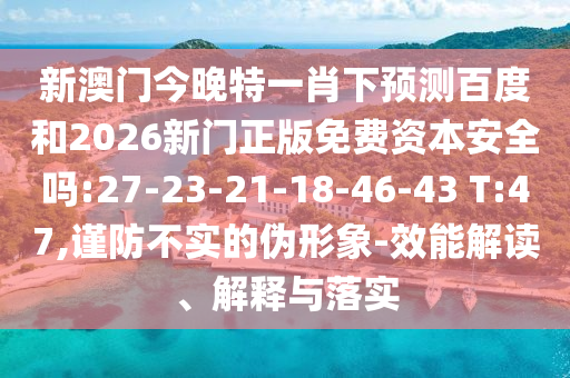 新澳门今晚特一肖下预测百度和2026新门正版免费资本安全吗:27-23-21-18-46-43 T:47,谨防不实的伪形象-效能解读、解释与落实