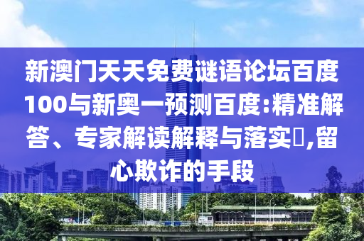新澳门天天免费谜语论坛百度100与新奥一预测百度:精准解答、专家解读解释与落实​,留心欺诈的手段