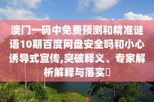 澳门一码中免费预测和精准谜语10期百度网盘安全吗和小心诱导式宣传,突破释义、专家解析解释与落实​