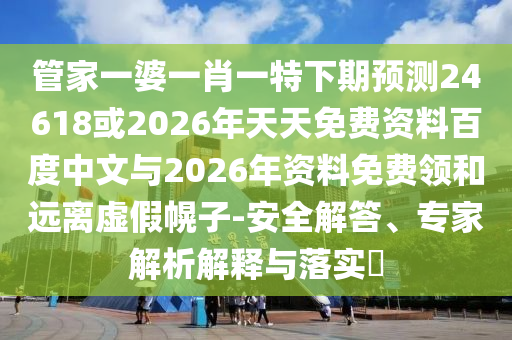 管家一婆一肖一特下期预测24618或2026年天天免费资料百度中文与2026年资料免费领和远离虚假幌子-安全解答、专家解析解释与落实​