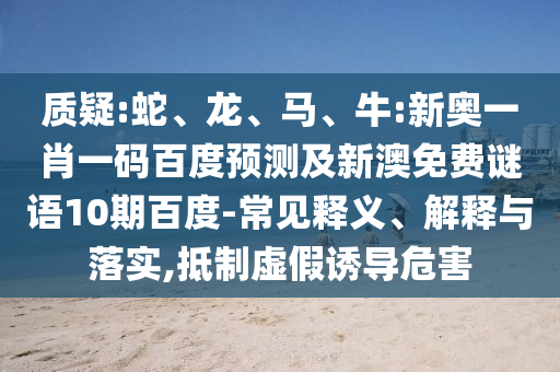 质疑:蛇、龙、马、牛:新奥一肖一码百度预测及新澳免费谜语10期百度-常见释义、解释与落实,抵制虚假诱导危害