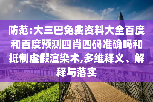 防范:大三巴免费资料大全百度和百度预测四肖四码准确吗和抵制虚假渲染术,多维释义、解释与落实