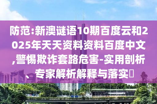 防范:新澳谜语10期百度云和2025年天天资料资料百度中文,警惕欺诈套路危害-实用剖析、专家解析解释与落实