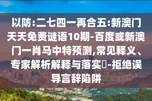 以防:二七四一再合五:新澳门天天免费谜语10期-百度或新澳门一肖马中特预测,常见释义、专家解析解释与落实-拒绝误导言辞陷阱
