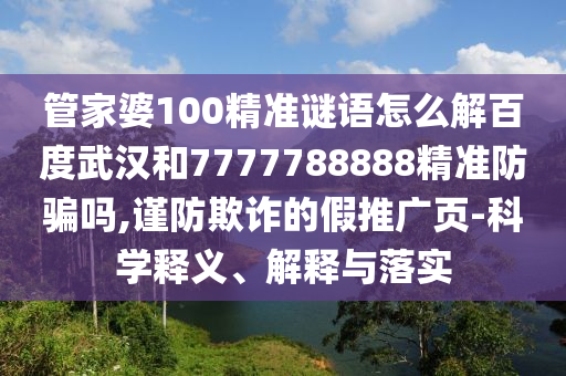 管家婆100精准谜语怎么解百度武汉和7777788888精准防骗吗,谨防欺诈的假推广页-科学释义、解释与落实