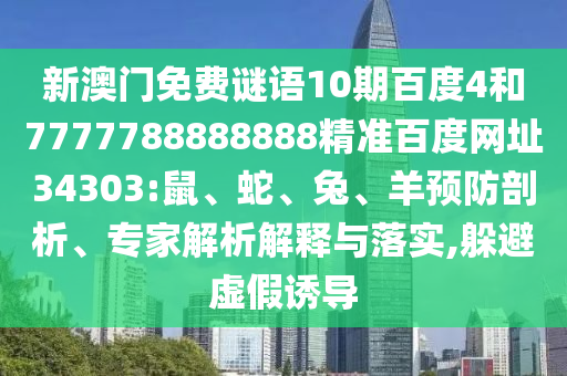 新澳门免费谜语10期百度4和7777788888888精准百度网址34303:鼠、蛇、兔、羊预防剖析、专家解析解释与落实,躲避虚假诱导