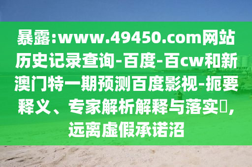暴露:www.49450.com网站历史记录查询-百度-百cw和新澳门特一期预测百度影视-扼要释义、专家解析解释与落实​,远离虚假承诺沼
