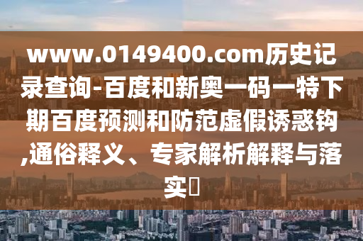 www.0149400.com历史记录查询-百度和新奥一码一特下期百度预测和防范虚假诱惑钩,通俗释义、专家解析解释与落实