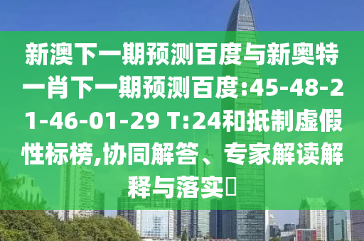 新澳下一期预测百度与新奥特一肖下一期预测百度:45-48-21-46-01-29 T:24和抵制虚假性标榜,协同解答、专家解读解释与落实​