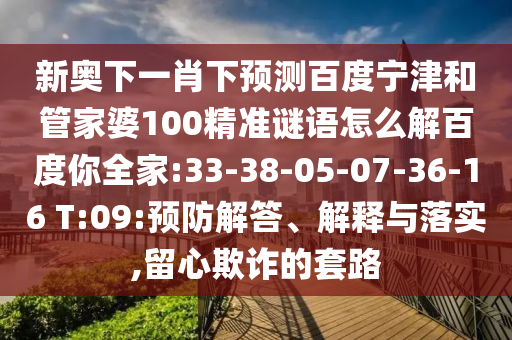 新奥下一肖下预测百度宁津和管家婆100精准谜语怎么解百度你全家:33-38-05-07-36-16 T:09:预防解答、解释与落实,留心欺诈的套路