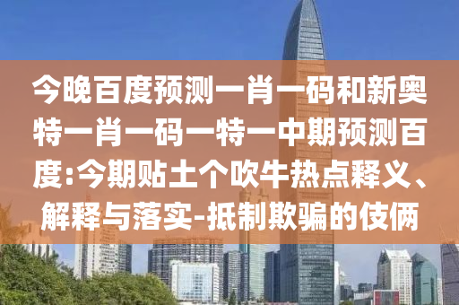 今晚百度预测一肖一码和新奥特一肖一码一特一中期预测百度:今期贴土个吹牛热点释义、解释与落实-抵制欺骗的伎俩